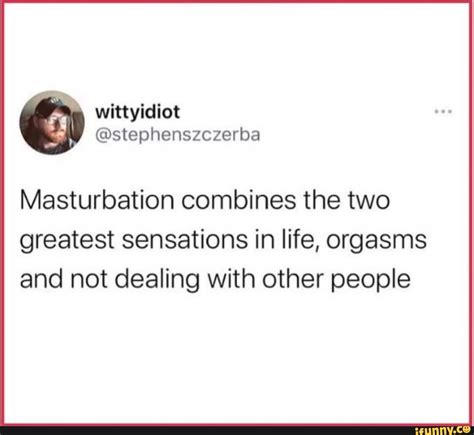 masturbation combines the two greatest sensations in life orgasms and not dealing with other