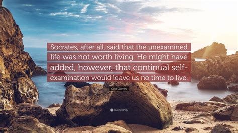 Clive James Quote “socrates After All Said That The Unexamined Life