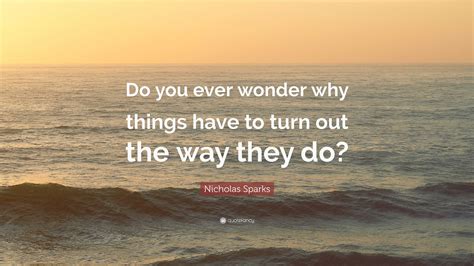 Nicholas Sparks Quote Do You Ever Wonder Why Things Have To Turn Out