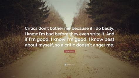 I can't believe that she would leave me on my own. Frank Sinatra Quote: "Critics don't bother me because if I ...