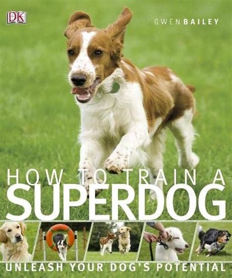 How To Train A Superdog: Unleash Your Dog's Potential : Bailey, Gwen