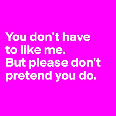 You Don T Have To Like Me But Please Don T Pretend You Do Post By Denajah9 On Boldomatic