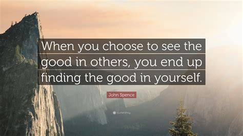John Spence Quote “when You Choose To See The Good In Others You End