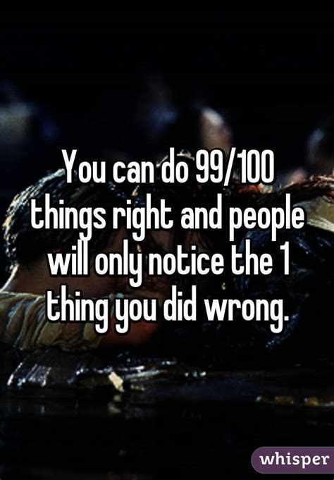 You Can Do 99 100 Things Right And People Will Only Notice The 1 Thing You Did Wrong