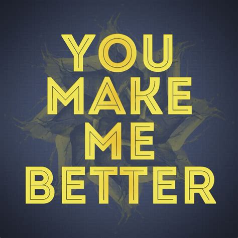You Make Me Better You Make Me Better I Am Awesome