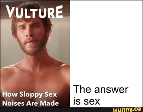 Vulture How Sloppy Sex The Answer Noises Are Made Is Sex
