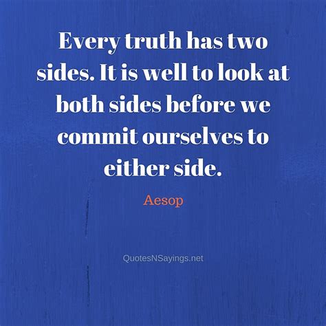Agree (one has to look at both the sides). Aesop Quote - Every truth has two sides. It is well to ...
