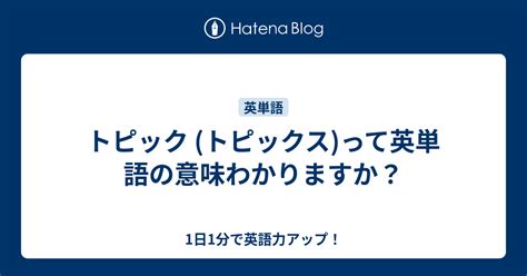 トピック トピックスって英単語の意味わかりますか？ 1日1分で英語力アップ！