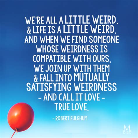 And life is a little weird. We're all a little weird and life is a little weird, and when we find someone whose weirdness is ...