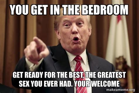 You Get In The Bedroom Get Ready For The Best The Greatest Sex You Ever Had Your Welcome