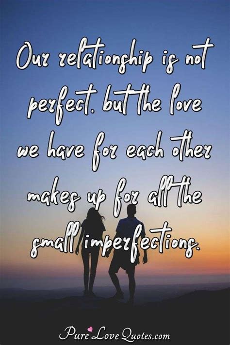 Our Relationship Is Not Perfect But The Love We Have For Each Other Makes Up Purelovequotes
