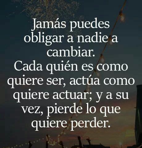 Jamás puedes obligar a nadie a cambiar Cada quién es como quiere ser