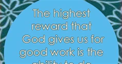 The Highest Reward That God Gives Us For Good Work Is The Ability To Do
