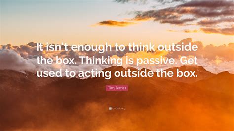 To think freely, not bound by old, nonfunctional, or limiting structures, rules, or practices. Tim Ferriss Quote: "It isn't enough to think outside the ...