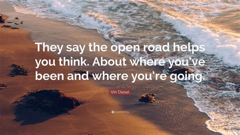 Vin Diesel Quote They Say The Open Road Helps You Think About Where