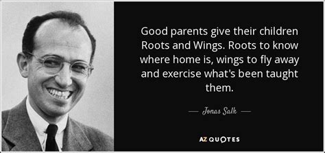 Roots and wings by m. Jonas Salk quote: Good parents give their children Roots and Wings. Roots to...