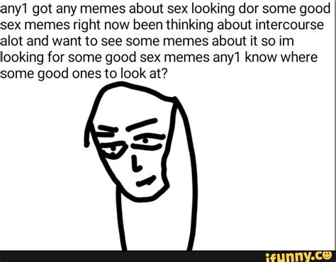any1 got any memes about sex looking dor some good sex memes right now been thinking about