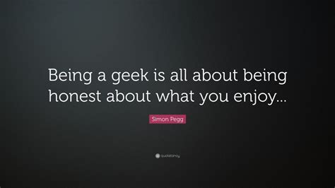 Simon Pegg Quote Being A Geek Is All About Being Honest