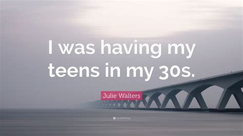 Julie Walters Quote I Was Having My Teens In My 30s