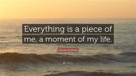 Ursula Andress Quote Everything Is A Piece Of Me A Moment Of My Life
