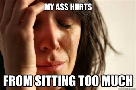 My Ass Hurts From Sitting Too Much First World Problems Quickmeme