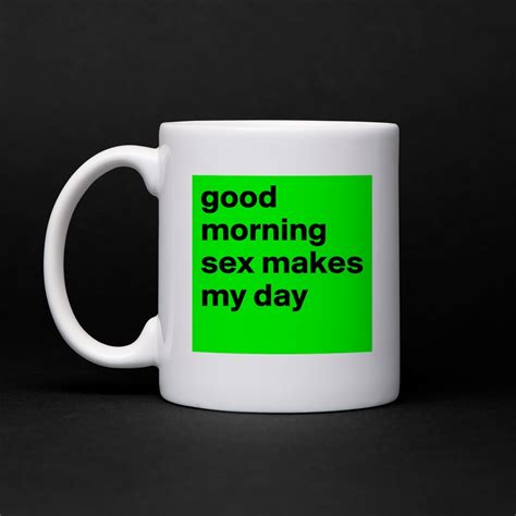 good morning sex makes my day mug by eule10012 boldomatic shop