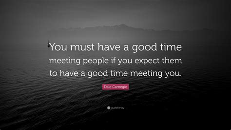 Dale Carnegie Quote You Must Have A Good Time Meeting People If You