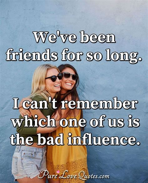 Weve Been Friends For So Long I Cant Remember Which One Of Us Is The