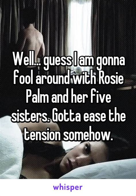 Well Guess I Am Gonna Fool Around With Rosie Palm And Her Five Sisters Gotta Ease The