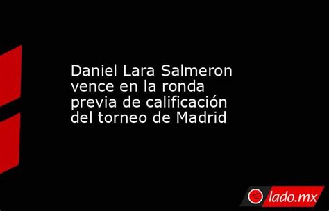 Daniel Lara Salmeron Vence En La Ronda Previa De Calificación Del Torneo De Madrid Lado Mx