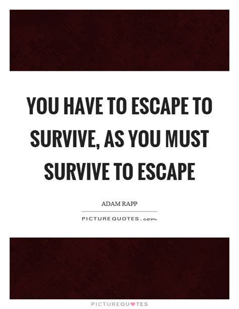 Best escapism quotes selected by thousands of our users! You have to escape to survive, as you must survive to escape | Picture Quotes