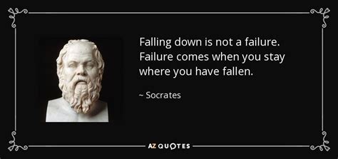 This sort of humility regarding what one knows is associated with socrates because he is portrayed as displaying it in several of plato's dialogs. Socrates quote: Falling down is not a failure. Failure ...