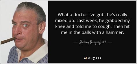 Rodney Dangerfield Quote What A Doctor Ive Got Hes