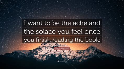 Nitya Prakash Quote: “I want to be the ache and the solace you feel