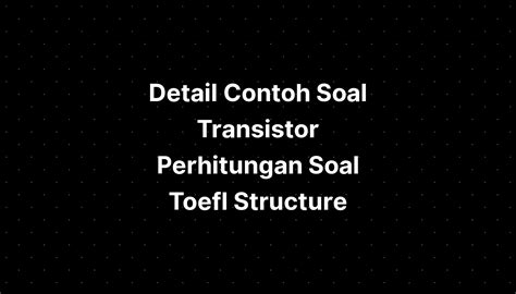 Detail Contoh Soal Transistor Perhitungan Soal Toefl Structure Imagesee