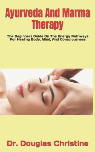 Ayurveda And Marma Therapy The Beginners Guide On The Energy Pathways For Healing Body Mind