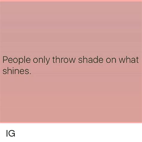 People Only Throw Shade On What Shines Ig Meme On Meme