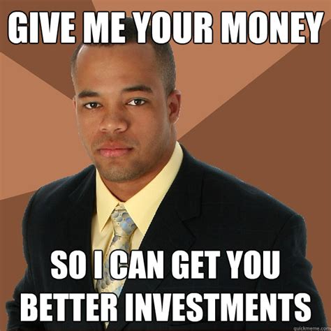 Give Me Your Money So I Can Get You Better Investments Successful