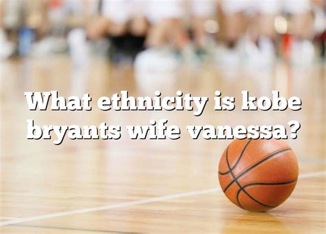 What Ethnicity Is Kobe Bryants Wife Vanessa Dna Of Sports