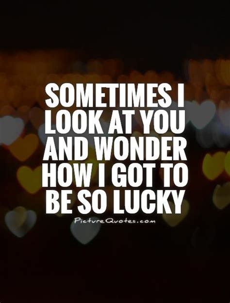 Sometimes I Look At You And Wonder How I Got To Be So Lucky Picture Quotes