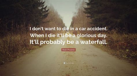 Be the first to contribute! River Phoenix Quote: "I don't want to die in a car accident. When I die it'll be a glorious day ...