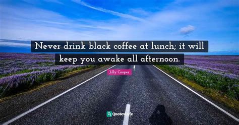 Never Drink Black Coffee At Lunch It Will Keep You Awake All Afternoo