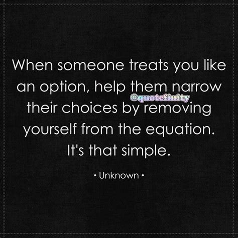 when someone treats you like an option help them narrow their choices by removing yourself from
