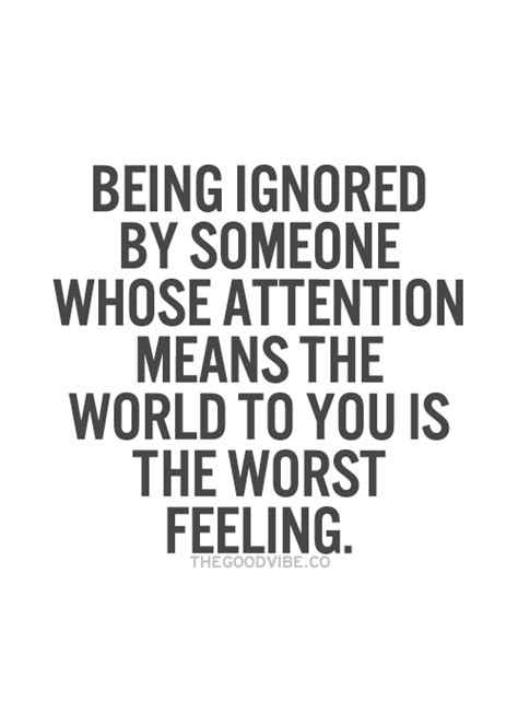 Being Ignored By Someone Whose Attention Means The World To You Is The