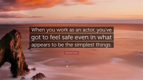 Richard Gere Quote When You Work As An Actor Youve Got To Feel Safe