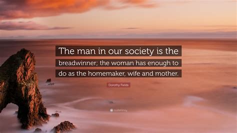 Dorothy Fields Quote The Man In Our Society Is The Breadwinner The