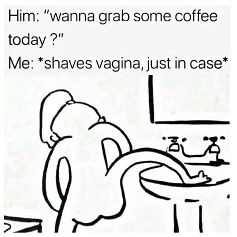 Him I Wanna Grab Some Coffee Today Me Shaves Vagina Just In Case Funny