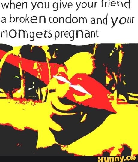 When You Give Your Trienq A Broken Condom And Your Momgets Pregnant Ifunny