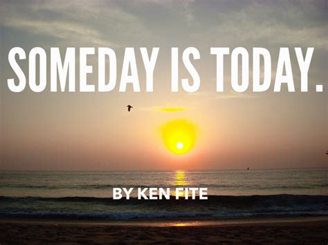 Someday Is Today Ken Fite