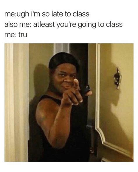 Me Ugh I M So Late To Class Also Me Atleast You Re Going To Class Me Tru Meme On Me Me